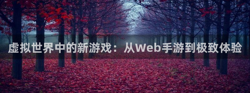 V8娱乐官网：虚拟世界中的新游戏：从Web手游到极致体验
