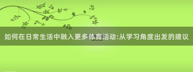 谈球吧体育官网：如何在日常生活中融入更多体育活动:从学习角度出发的建议