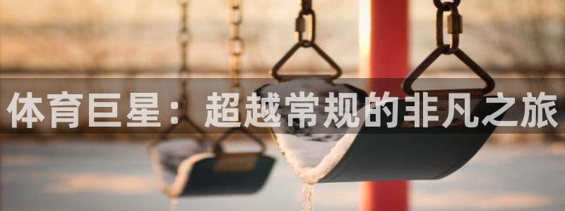 谈球吧体育：体育巨星：超越常规的非凡之旅