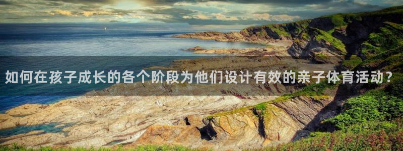 谈球吧体育官网：如何在孩子成长的各个阶段为他们设计有效的亲子体育活动？